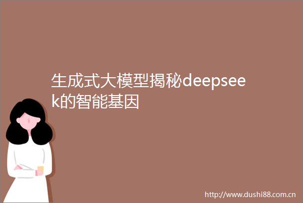 生成式大模型揭秘deepseek的智能基因