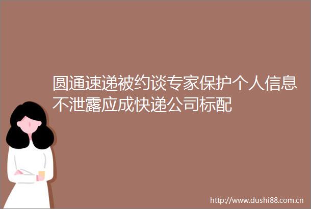 圆通速递被约谈专家保护个人信息不泄露应成快递公司标配