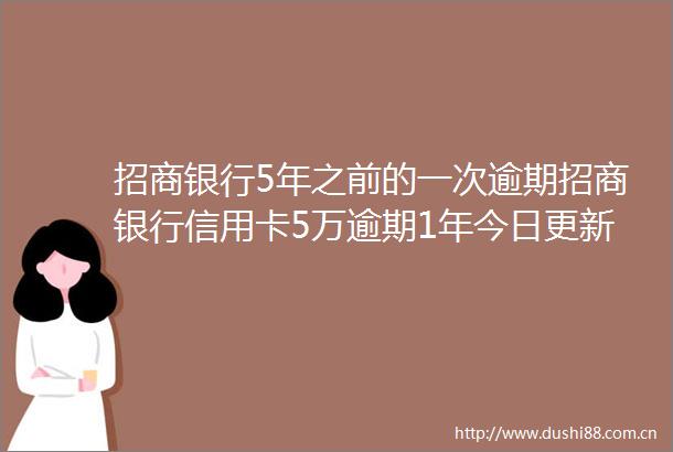 招商银行5年之前的一次逾期招商银行信用卡5万逾期1年今日更新中