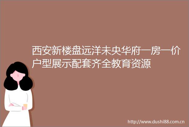 西安新楼盘远洋未央华府一房一价户型展示配套齐全教育资源