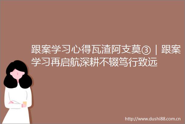 跟案学习心得瓦渣阿支莫③｜跟案学习再启航深耕不辍笃行致远