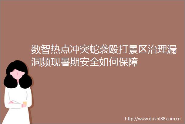 数智热点冲突蛇袭景区治理漏洞频现暑期安全如何保障