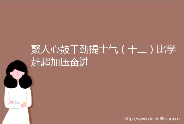 聚人心鼓干劲提士气（十二）比学赶超加压奋进