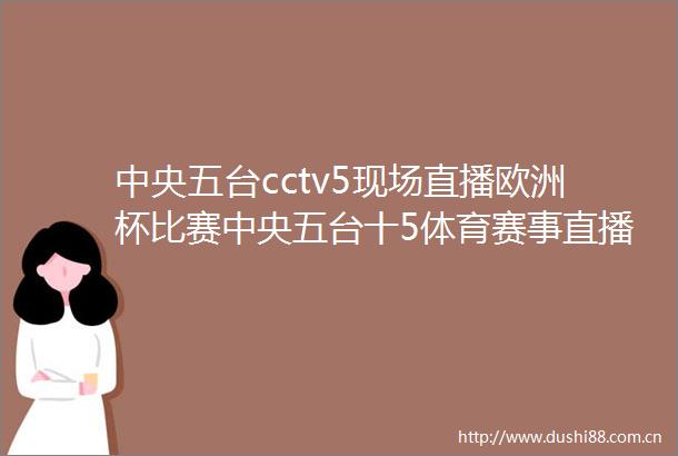 中央五台cctv5现场直播欧洲杯比赛中央五台十5体育赛事直播