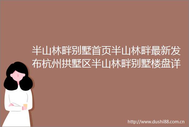 半山林畔别墅首页半山林畔最新发布杭州拱墅区半山林畔别墅楼盘详情房价楼盘户型小区环境