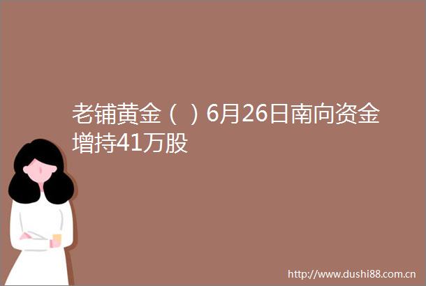 老铺黄金（）6月26日南向资金增持41万股