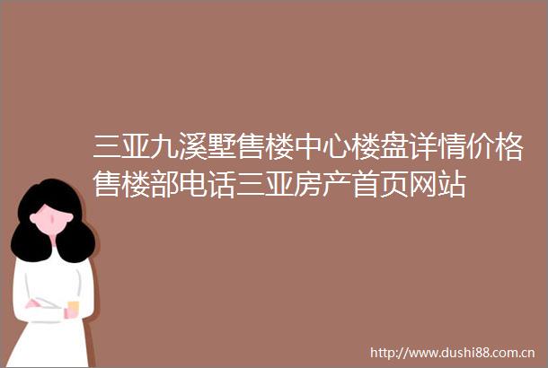 三亚九溪墅售楼中心楼盘详情价格售楼部电话三亚房产首页网站