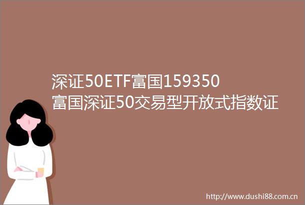 深证50ETF富国159350富国深证50交易型开放式指数证券投资基金二0二四年中期报告