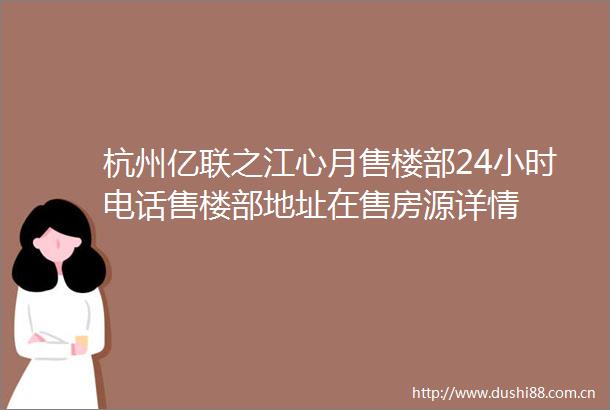 杭州亿联之江心月售楼部24小时电话售楼部地址在售房源详情