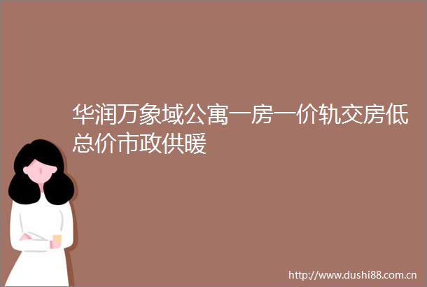 华润万象域公寓一房一价轨交房低总价市政供暖