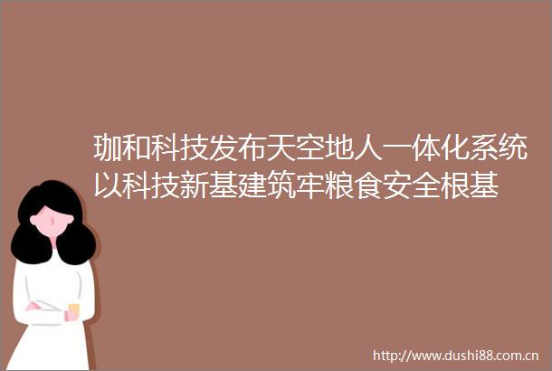 珈和科技发布天空地人一体化系统以科技新基建筑牢粮食安全根基