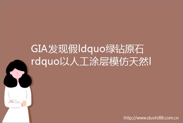 GIA发现假ldquo绿钻原石rdquo以人工涂层模仿天然ldquo辐射斑rdquo