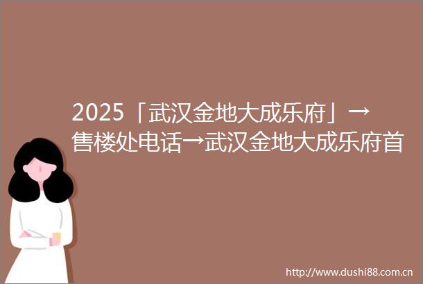 2025「武汉金地大成乐府」→售楼处电话→武汉金地大成乐府首页网站→百科详情→金地大成乐府24h热线电话→最新优惠政策