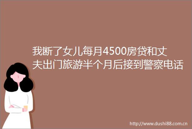 我断了女儿每月4500房贷和丈夫出门旅游半个月后接到电话