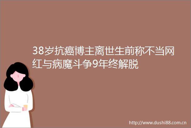 38岁抗癌博主离世生前称不当网红与病魔斗争9年终解脱