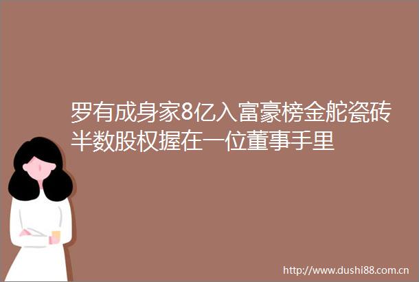 罗有成身家8亿入富豪榜金舵瓷砖半数股权握在一位董事手里