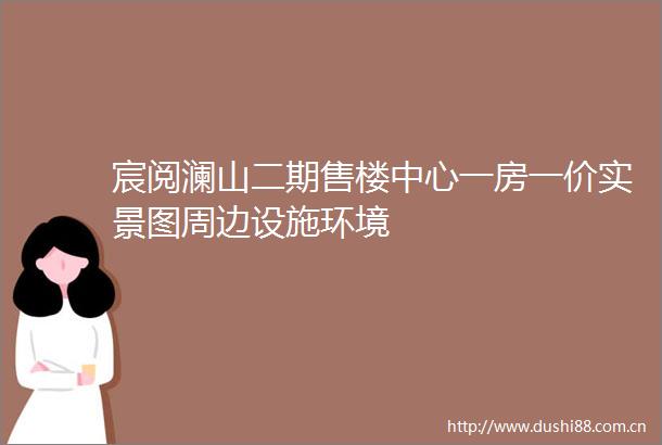 宸阅澜山二期售楼中心一房一价实景图周边设施环境
