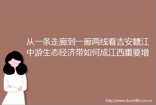 从一条走廊到一廊两线看吉安赣江中游生态经济带如何成江西重要增长极
