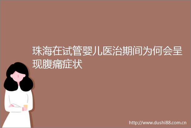 珠海在试管婴儿医治期间为何会呈现腹痛症状