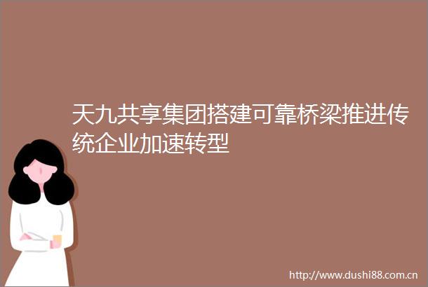天九共享集团搭建可靠桥梁推进传统企业加速转型