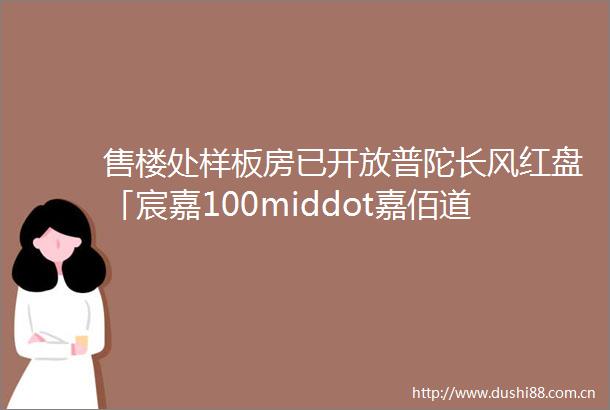 售楼处样板房已开放普陀长风红盘「宸嘉100middot嘉佰道」推建面约103360msup235房