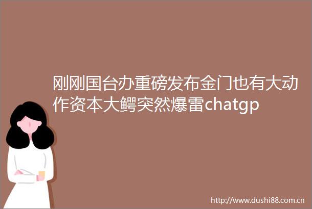 刚刚国台办重磅发布金门也有大动作资本大鳄突然爆雷chatgpt黑马被带崩万亿龙头遭暴击