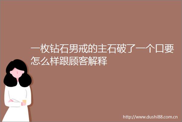 一枚钻石男戒的主石破了一个口要怎么样跟顾客解释