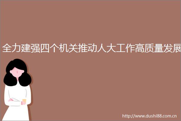 全力建强四个机关推动人大工作高质量发展