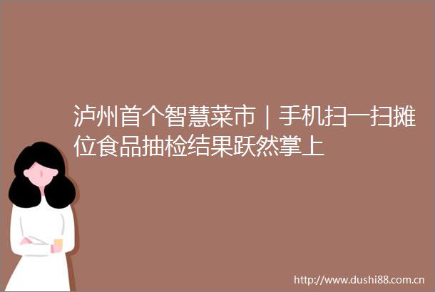 泸州首个智慧菜市｜手机扫一扫摊位食品抽检结果跃然掌上