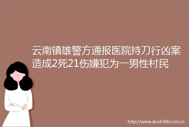 云南镇雄警方通报医院持刀行凶案造成2死21伤嫌犯为一男性村民
