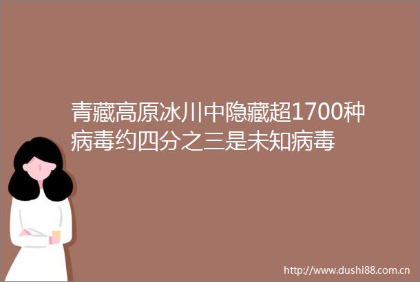 青藏高原冰川中隐藏超1700种病毒约四分之三是未知病毒