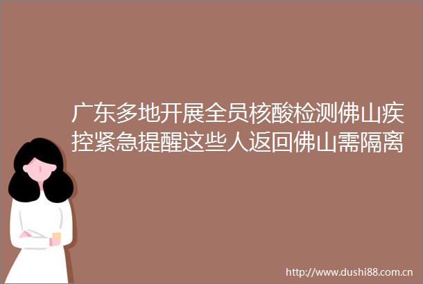 广东多地开展全员核酸检测佛山疾控紧急提醒这些人返回佛山需隔离
