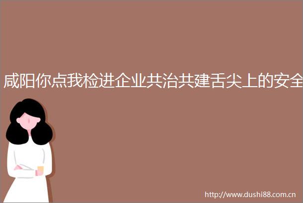 咸阳你点我检进企业共治共建舌尖上的安全