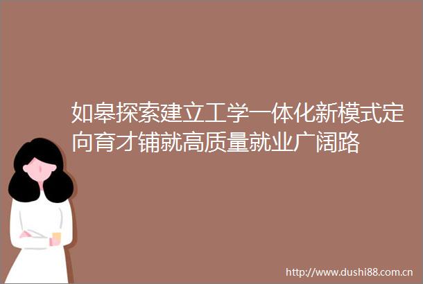如皋探索建立工学一体化新模式定向育才铺就高质量就业广阔路