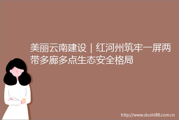 美丽云南建设｜红河州筑牢一屏两带多廊多点生态安全格局
