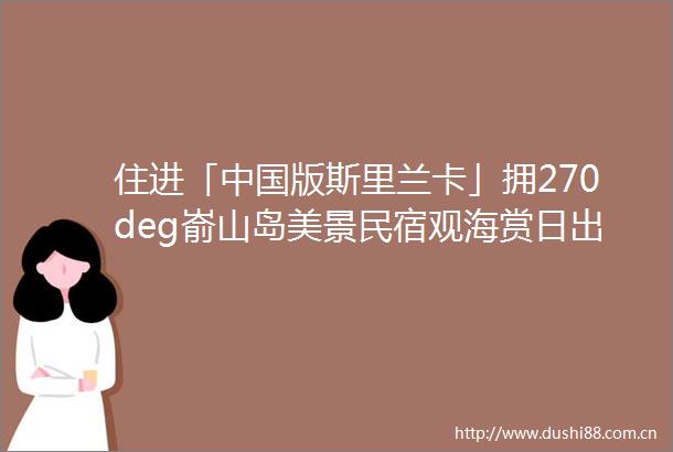 住进「版斯里兰卡」拥270deg嵛山岛美景民宿观海赏日出7000㎡海景草坪摄影控出片圣地霞浦愉村半舍山庄