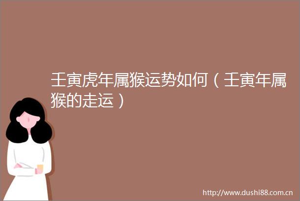 壬寅虎年属猴运势如何（壬寅年属猴的走运）
