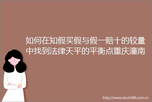 如何在知假买假与假一赔十的较量中找到天平的平衡点重庆潼南这样判