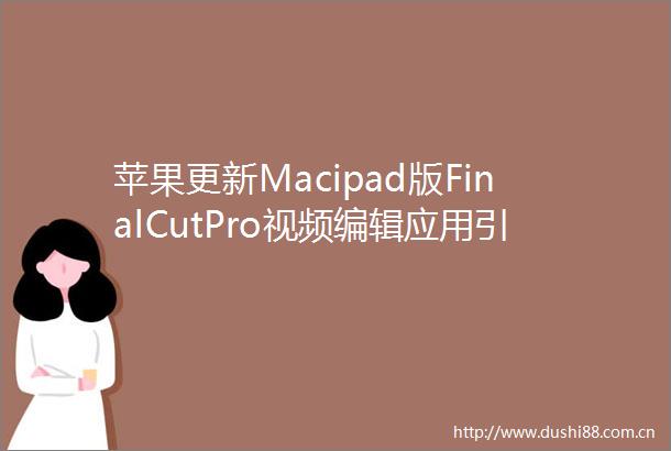 苹果更新Macipad版FinalCutPro视频编辑应用引入AI功能可编辑空间视频