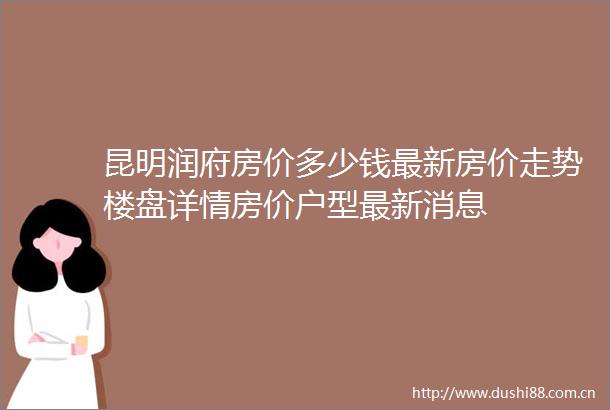 昆明润府房价多少钱最新房价走势楼盘详情房价户型最新消息