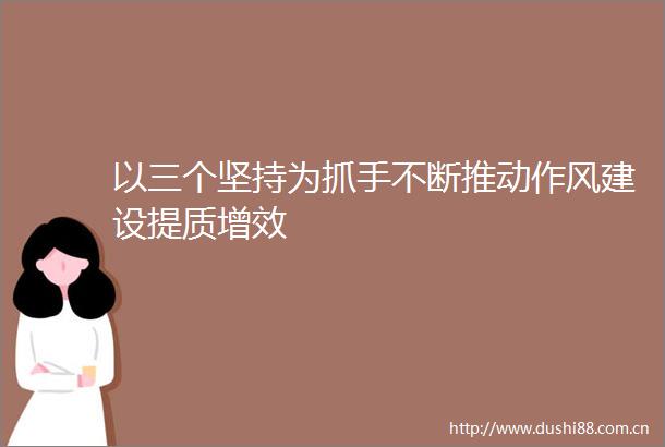 以三个坚持为抓手不断推动作风建设提质增效