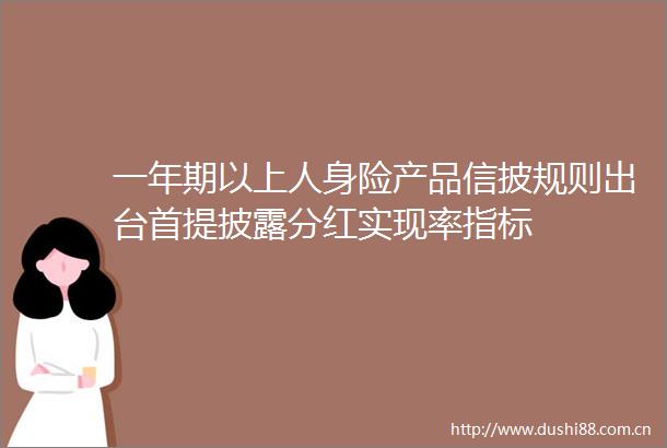 一年期以上人身险产品信披规则出台首提披露分红实现率指标