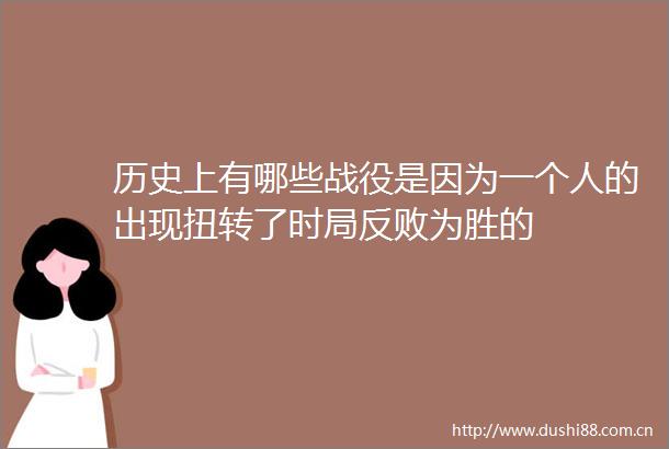 历史上有哪些战役是因为一个人的出现扭转了时局反败为胜的
