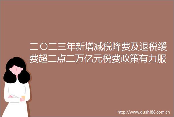 二〇二三年新增减税降费及退税缓费超二点二万亿元税费政策有力服务高质量发展
