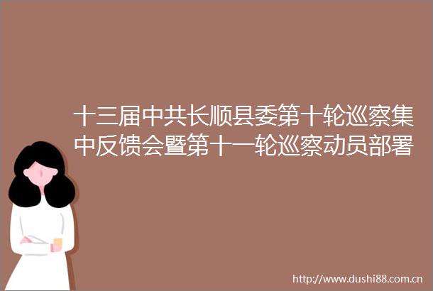 十三届长顺县委第十轮巡察集中反馈会暨第十一轮巡察动员部署会召开