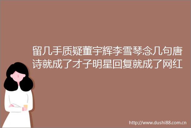 留几手质疑董宇辉李雪琴念几句唐诗就成了才子明星回复就成了网红