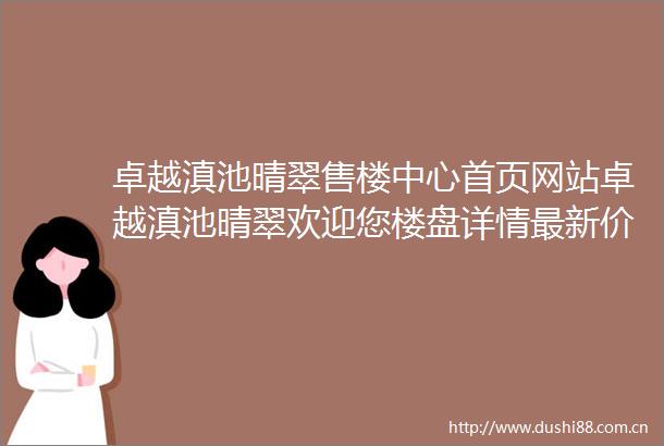 卓越滇池晴翠售楼中心首页网站卓越滇池晴翠欢迎您楼盘详情最新价格户型图容积率售楼处
