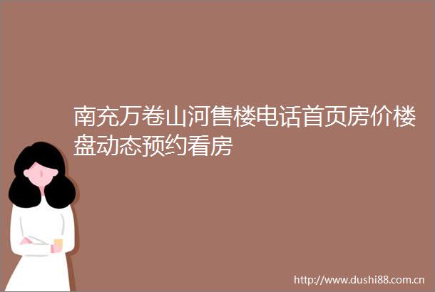 南充万卷山河售楼电话首页房价楼盘动态预约看房