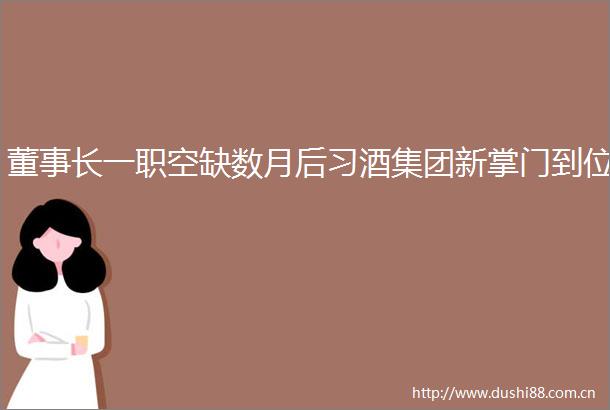 董事长一职空缺数月后习酒集团新掌门到位