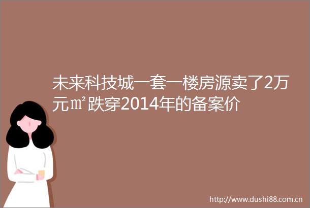 未来科技城一套一楼房源卖了2万元㎡跌穿2014年的备案价